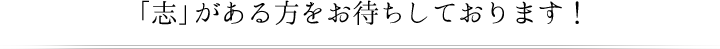 「志」がある方をお待ちしています！